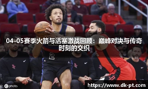 04-05赛季火箭与活塞激战回顾：巅峰对决与传奇时刻的交织