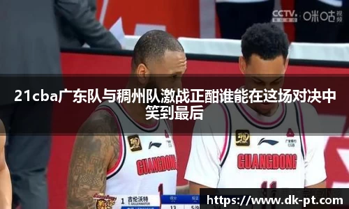 21cba广东队与稠州队激战正酣谁能在这场对决中笑到最后