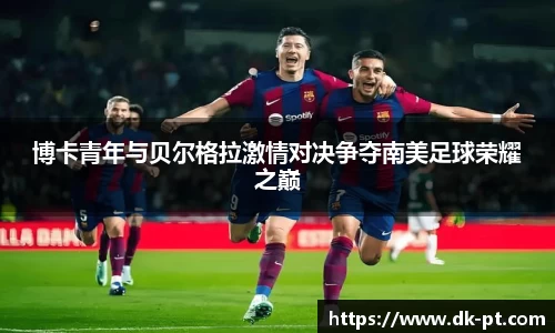博卡青年与贝尔格拉激情对决争夺南美足球荣耀之巅