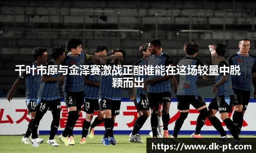 千叶市原与金泽赛激战正酣谁能在这场较量中脱颖而出