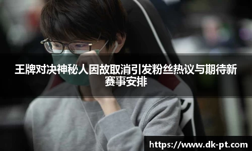 王牌对决神秘人因故取消引发粉丝热议与期待新赛事安排