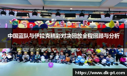 中国蓝队与伊拉克精彩对决回放全程回顾与分析