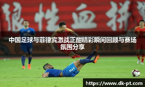 中国足球与菲律宾激战正酣精彩瞬间回顾与赛场氛围分享